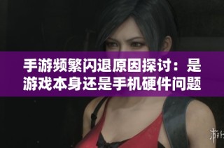 手游频繁闪退原因探讨：是游戏本身还是手机硬件问题