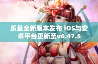 乐鱼全新版本发布 iOS与安卓平台更新至v6.47.5