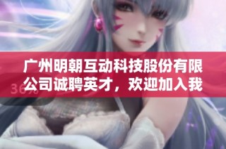 广州明朝互动科技股份有限公司诚聘英才，欢迎加入我们的团队