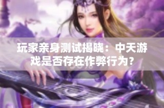 玩家亲身测试揭晓：中天游戏是否存在作弊行为？