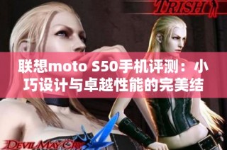 联想moto S50手机评测：小巧设计与卓越性能的完美结合