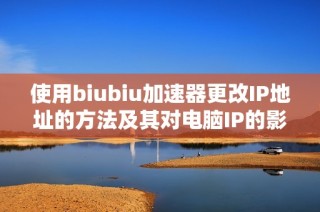 使用biubiu加速器更改IP地址的方法及其对电脑IP的影响