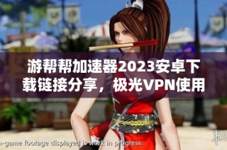 游帮帮加速器2023安卓下载链接分享，极光VPN使用问题分析