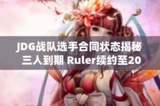 JDG战队选手合同状态揭秘 三人到期 Ruler续约至2025年