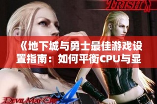 《地下城与勇士最佳游戏设置指南：如何平衡CPU与显卡性能》