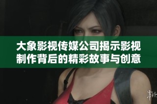 大象影视传媒公司揭示影视制作背后的精彩故事与创意理念