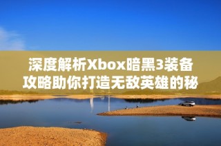 深度解析Xbox暗黑3装备攻略助你打造无敌英雄的秘密武器