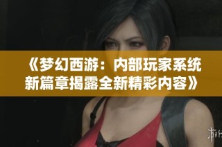 《梦幻西游：内部玩家系统新篇章揭露全新精彩内容》