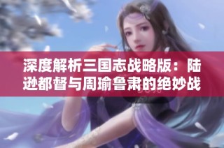 深度解析三国志战略版：陆逊都督与周瑜鲁肃的绝妙战法搭配