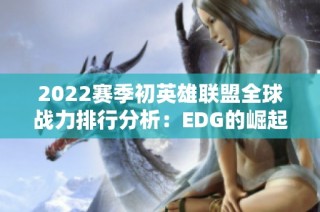 2022赛季初英雄联盟全球战力排行分析：EDG的崛起与挑战