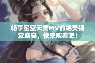 畅享星空天美MV的绝美视觉盛宴，快来观看吧！