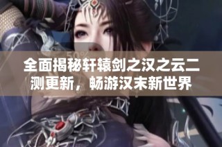 全面揭秘轩辕剑之汉之云二测更新，畅游汉末新世界