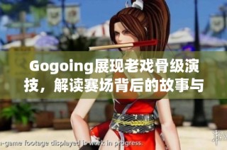 Gogoing展现老戏骨级演技，解读赛场背后的故事与技巧