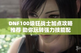 DNF100级狂战士加点攻略推荐 助你玩转强力技能配置