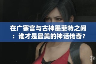 在广寒宫与古神墨菲特之间：谁才是最美的神话传奇？