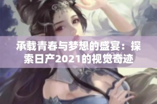 承载青春与梦想的盛宴：探索日产2021的视觉奇迹
