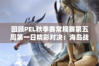 回顾PEL秋季赛常规赛第五周第一日精彩对决：海岛战场的巅峰对决