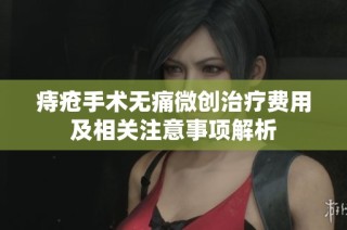 痔疮手术无痛微创治疗费用及相关注意事项解析