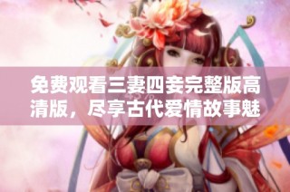 免费观看三妻四妾完整版高清版，尽享古代爱情故事魅力