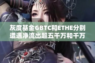 灰度基金GBTC和ETHE分别遭遇净流出超五千万和千万美元