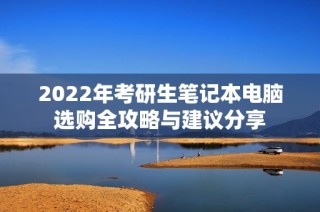 2022年考研生笔记本电脑选购全攻略与建议分享