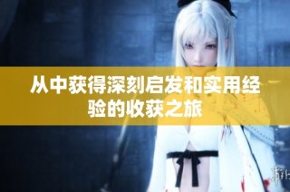 从中获得深刻启发和实用经验的收获之旅