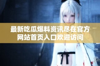 最新吃瓜爆料资讯尽在官方网站首页入口欢迎访问