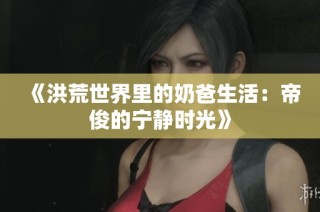 《洪荒世界里的奶爸生活：帝俊的宁静时光》