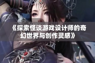 《探索怪谈游戏设计师的奇幻世界与创作灵感》