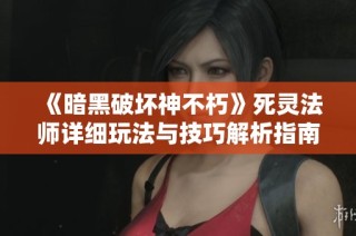 《暗黑破坏神不朽》死灵法师详细玩法与技巧解析指南