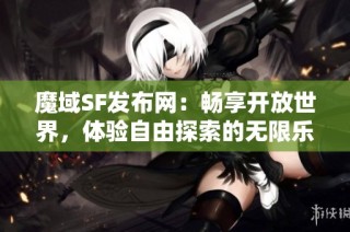 魔域SF发布网：畅享开放世界，体验自由探索的无限乐趣