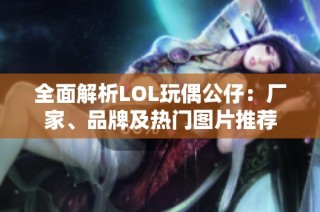 全面解析LOL玩偶公仔：厂家、品牌及热门图片推荐