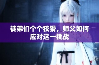 徒弟们个个狡猾，师父如何应对这一挑战