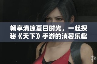 畅享清凉夏日时光，一起探秘《天下》手游的消暑乐趣