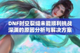 DNF时空裂缝未能顺利挑战深渊的原因分析与解决方案