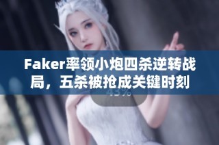 Faker率领小炮四杀逆转战局，五杀被抢成关键时刻