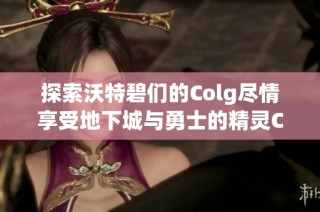 探索沃特碧们的Colg尽情享受地下城与勇士的精灵CP乐趣
