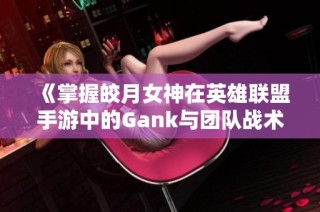 《掌握皎月女神在英雄联盟手游中的Gank与团队战术》