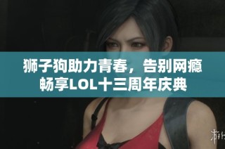 狮子狗助力青春，告别网瘾畅享LOL十三周年庆典