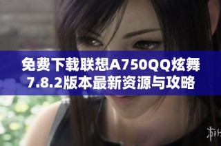 免费下载联想A750QQ炫舞7.8.2版本最新资源与攻略分享