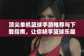 顶尖单机篮球手游推荐与下载指南，让你畅享篮球乐趣