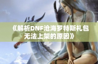 《解析DNF沧海罗特斯礼包无法上架的原因》