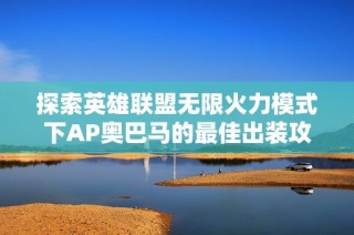 探索英雄联盟无限火力模式下AP奥巴马的最佳出装攻略