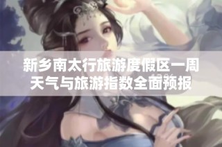 新乡南太行旅游度假区一周天气与旅游指数全面预报