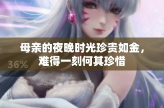 母亲的夜晚时光珍贵如金，难得一刻何其珍惜