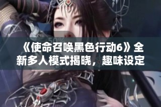 《使命召唤黑色行动6》全新多人模式揭晓，趣味设定重新定义竞技体验