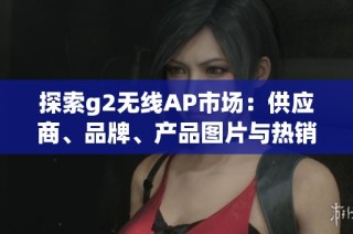 探索g2无线AP市场：供应商、品牌、产品图片与热销话题汇总