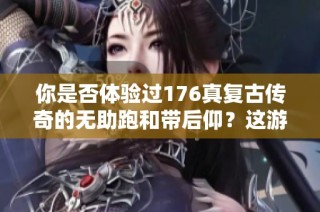 你是否体验过176真复古传奇的无助跑和带后仰？这游戏值得肝吗？