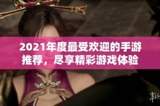 2021年度最受欢迎的手游推荐，尽享精彩游戏体验