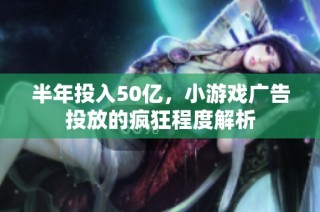 半年投入50亿，小游戏广告投放的疯狂程度解析
